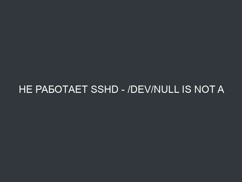 Не работает sshd – /dev/null is not a character device!.