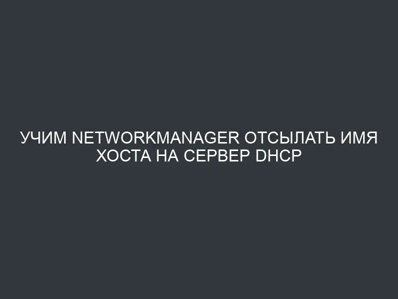 Учим NetworkManager отсылать имя хоста на сервер DHCP