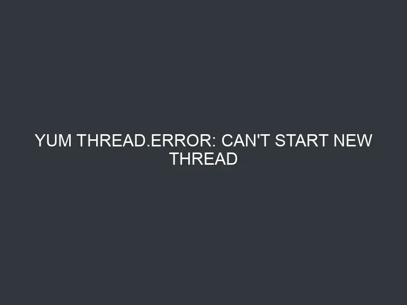YUM thread.error: can’t start new thread