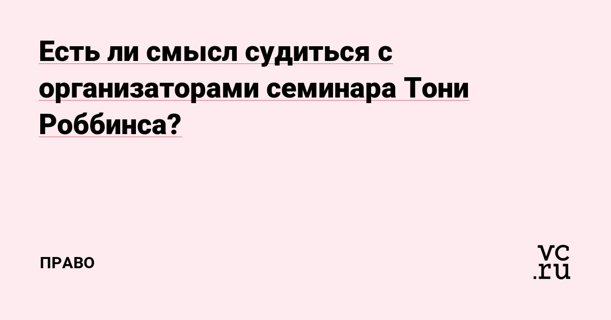 Есть ли смысл судиться с организаторами семинара Тони Роббинса? — Право на vc.ru