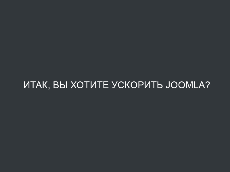 Итак, вы хотите ускорить Joomla?