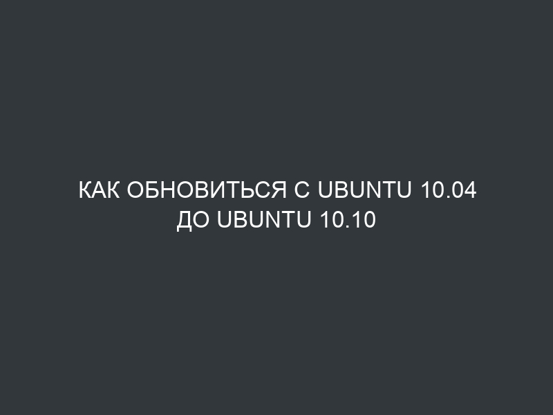 Как обновиться с Ubuntu 10.04 до Ubuntu 10.10