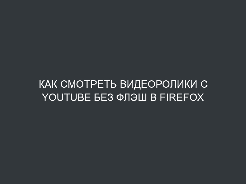 Как смотреть видеоролики с Youtube без флэш в Firefox