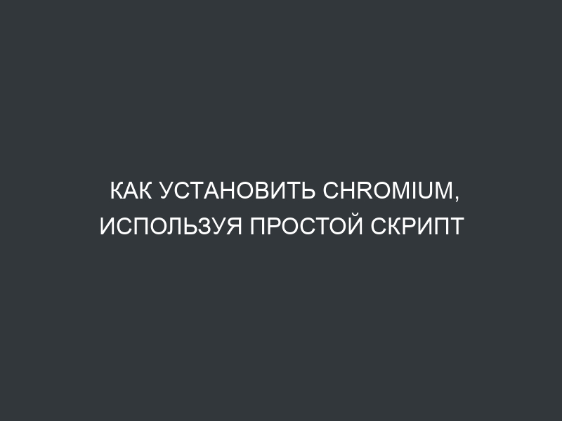Как установить Chromium, используя простой скрипт