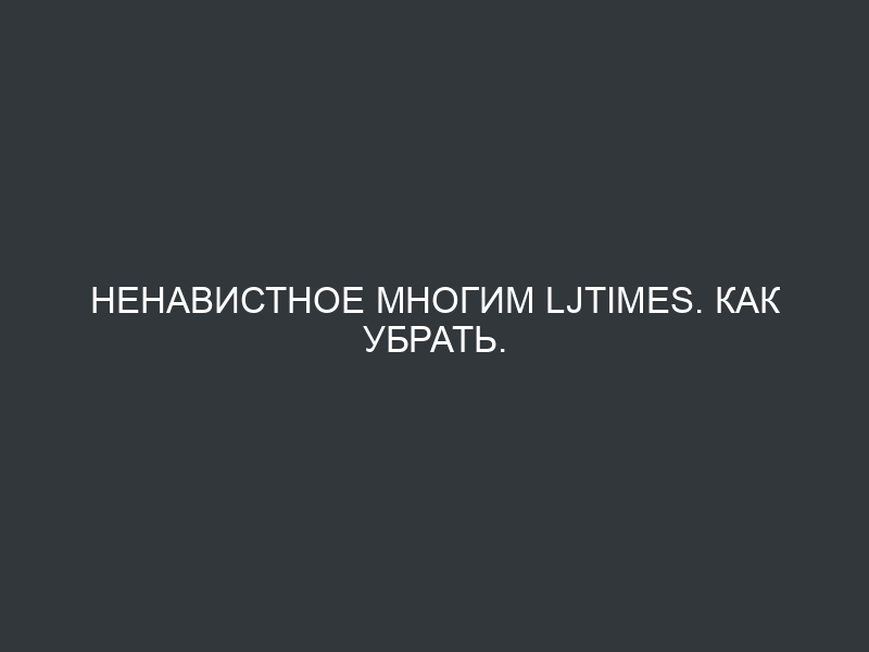 Ненавистное многим LJTimes. Как убрать.