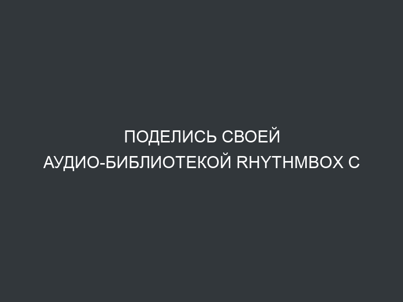 Поделись своей аудио-библиотекой Rhythmbox с контактами из Empathy