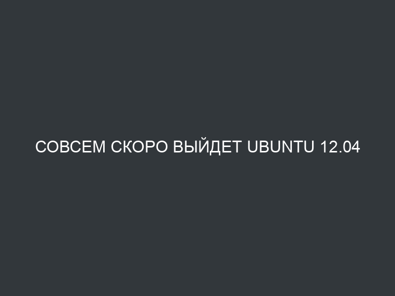 Совсем скоро выйдет Ubuntu 12.04 LTS!