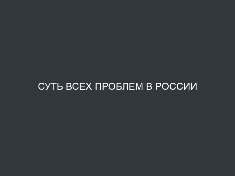 Суть всех проблем в России