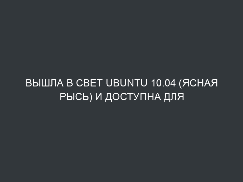 Вышла в свет Ubuntu 10.04 (Ясная рысь) и доступна для скачивания