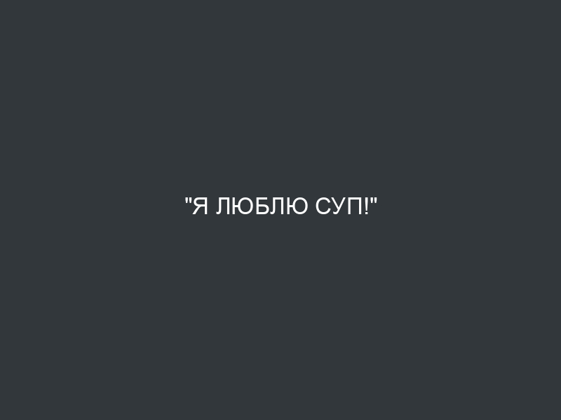 “Я люблю суп!”