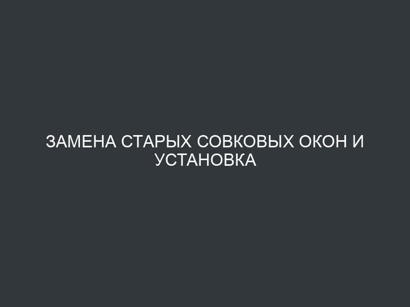 Замена старых совковых окон и установка пластиковых